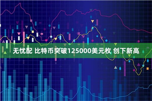 无忧配 比特币突破125000美元枚 创下新高