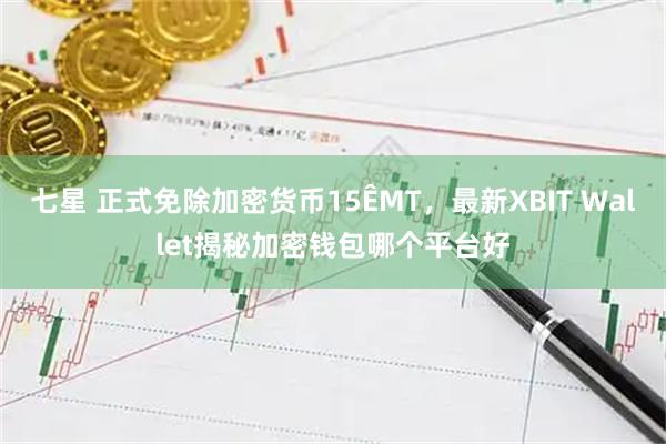 七星 正式免除加密货币15�MT，最新XBIT Wallet揭秘加密钱包哪个平台好