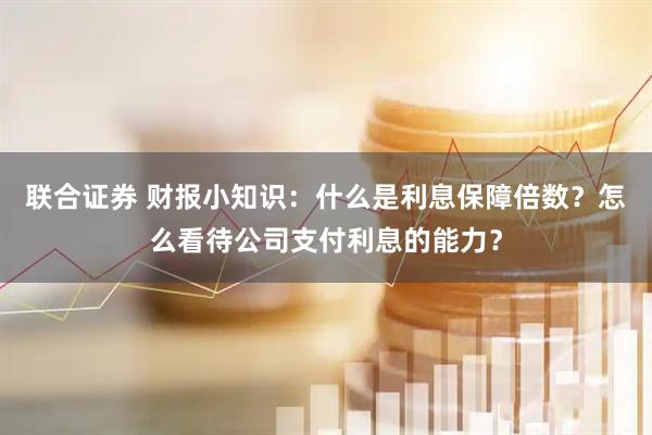 联合证券 财报小知识：什么是利息保障倍数？怎么看待公司支付利息的能力？