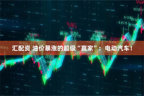汇配资 油价暴涨的超级“赢家”：电动汽车！