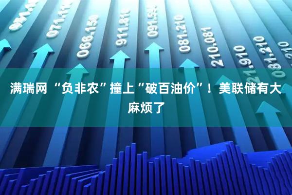 满瑞网 “负非农”撞上“破百油价”！美联储有大麻烦了