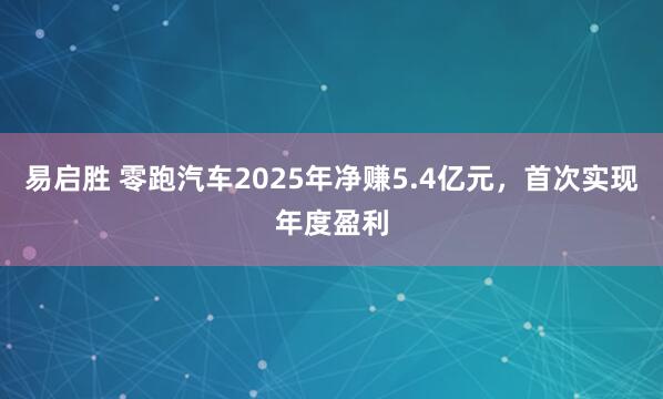 易启胜 零跑汽车2025年净赚5.4亿元，首次实现年度盈利
