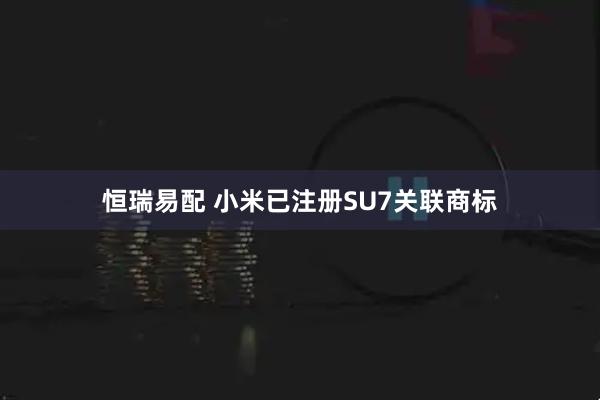 恒瑞易配 小米已注册SU7关联商标