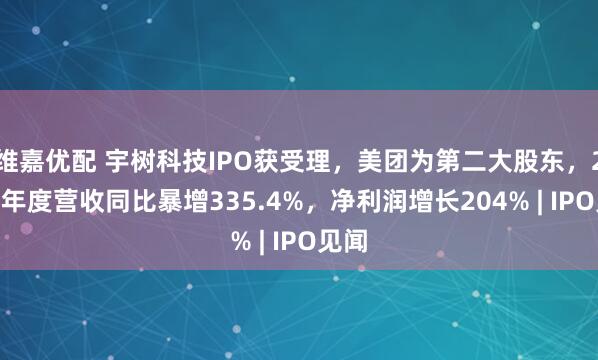 维嘉优配 宇树科技IPO获受理，美团为第二大股东，2025年度营收同比暴增335.4%，净利润增长204% | IPO见闻
