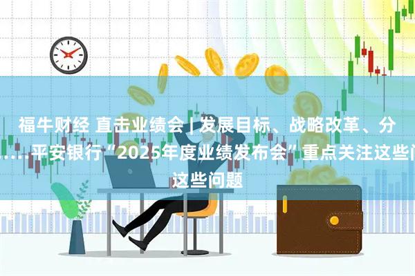 福牛财经 直击业绩会 | 发展目标、战略改革、分红……平安银行“2025年度业绩发布会”重点关注这些问题