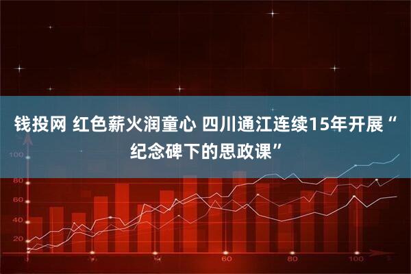 钱投网 红色薪火润童心 四川通江连续15年开展“纪念碑下的思政课”