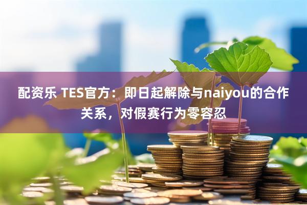 配资乐 TES官方：即日起解除与naiyou的合作关系，对假赛行为零容忍